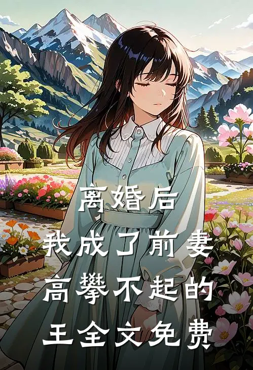 离婚后，我成了前妻高攀不起的王全文免费