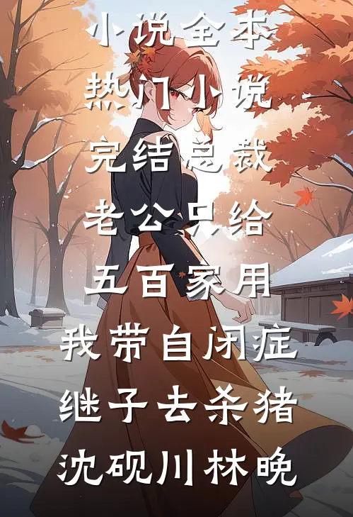 总裁老公只给五百家用，我带自闭症继子去杀猪沈砚川林晚免费小说全本_热门小说完结总裁老公只给五百家用，我带自闭症继子去杀猪沈砚川林晚