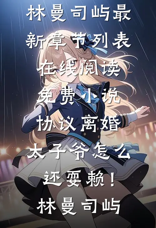 协议离婚，太子爷怎么还耍赖！林曼司屿最新章节列表_在线阅读免费小说协议离婚，太子爷怎么还耍赖！林曼司屿