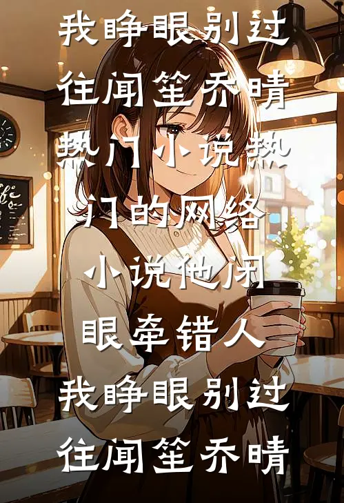 他闭眼牵错人，我睁眼别过往闻笙乔晴热门小说_热门的网络小说他闭眼牵错人，我睁眼别过往闻笙乔晴