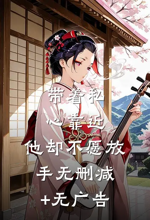 带着私心靠近，他却不愿放手无删减+无广告