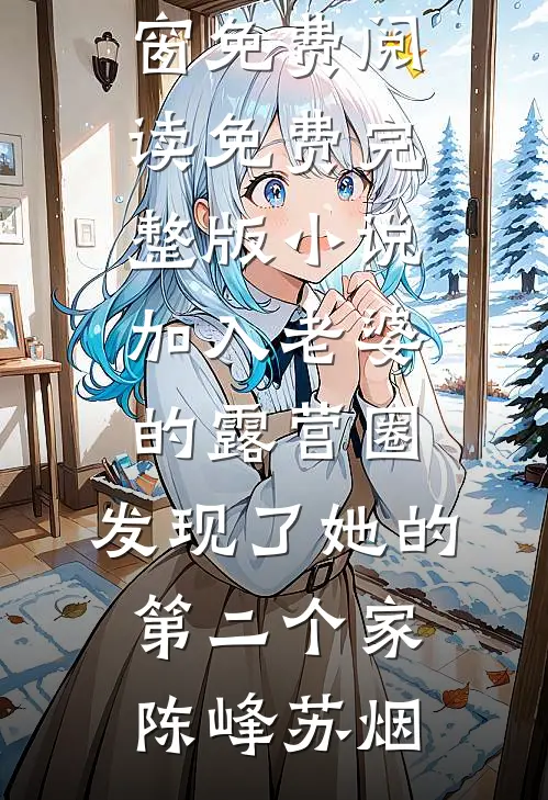 加入老婆的露营圈，发现了她的第二个家陈峰苏烟无弹窗免费阅读_免费完整版小说加入老婆的露营圈，发现了她的第二个家陈峰苏烟