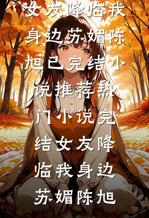 女友降临我身边(苏媚陈旭)已完结小说推荐_热门小说完结女友降临我身边(苏媚陈旭)