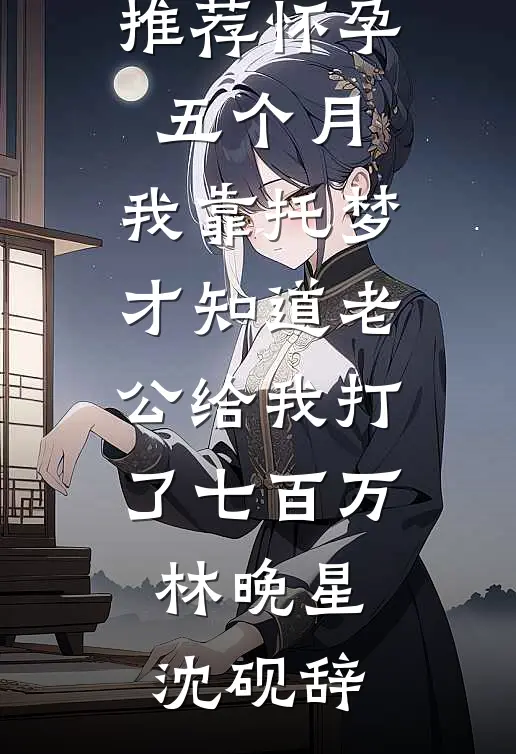 怀孕五个月，我靠托梦才知道老公给我打了七百万林晚星沈砚辞免费完结小说_最新小说推荐怀孕五个月，我靠托梦才知道老公给我打了七百万(林晚星沈砚辞)