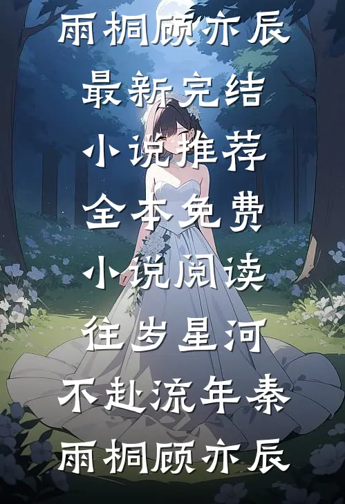 往岁星河，不赴流年(秦雨桐顾亦辰)最新完结小说推荐_全本免费小说阅读往岁星河，不赴流年(秦雨桐顾亦辰)