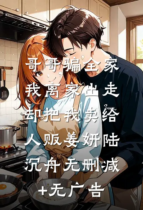 哥哥骗全家我离家出走，却把我卖给人贩姜妍陆沉舟无删减+无广告