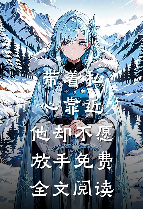 带着私心靠近，他却不愿放手免费全文阅读