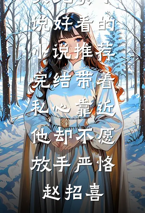 带着私心靠近，他却不愿放手(严恪赵招喜)全文免费小说_好看的小说推荐完结带着私心靠近，他却不愿放手严恪赵招喜