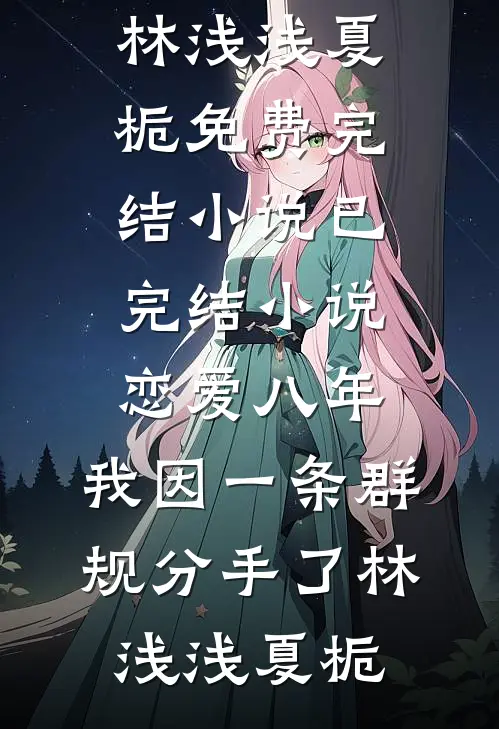 恋爱八年，我因一条群规分手了(林浅浅夏栀)免费完结小说_已完结小说恋爱八年，我因一条群规分手了林浅浅夏栀