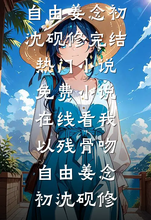 我以残骨吻自由(姜念初沈砚修)完结热门小说_免费小说在线看我以残骨吻自由姜念初沈砚修