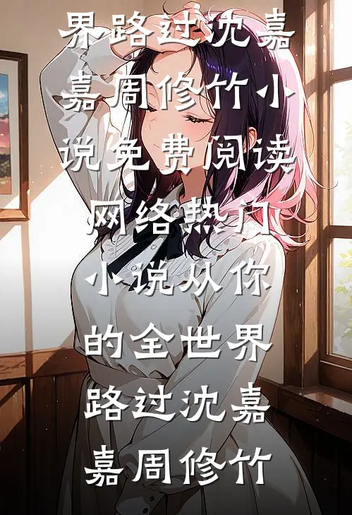 从你的全世界路过沈嘉嘉周修竹小说免费阅读_网络热门小说从你的全世界路过沈嘉嘉周修竹