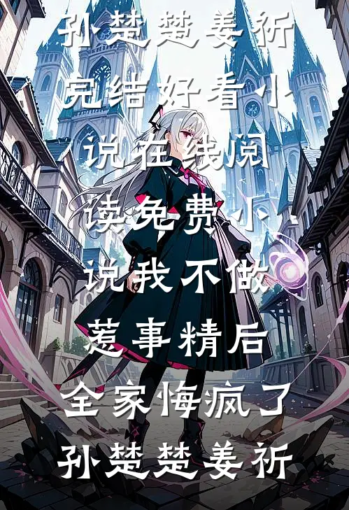 我不做惹事精后，全家悔疯了孙楚楚姜祈完结好看小说_在线阅读免费小说我不做惹事精后，全家悔疯了孙楚楚姜祈