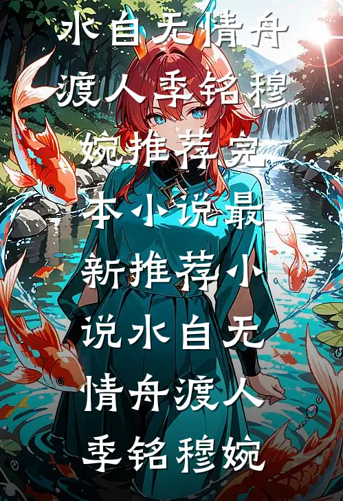 水自无情舟渡人季铭穆婉推荐完本小说_最新推荐小说水自无情舟渡人(季铭穆婉)