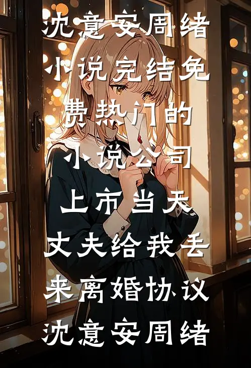 公司上市当天，丈夫给我丢来离婚协议沈意安周绪小说完结免费_热门的小说公司上市当天，丈夫给我丢来离婚协议(沈意安周绪)