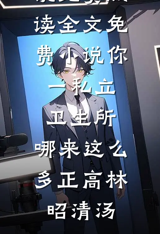 你一私立卫生所，哪来这么多正高林昭清汤小说免费阅读_全文免费小说你一私立卫生所，哪来这么多正高(林昭清汤)