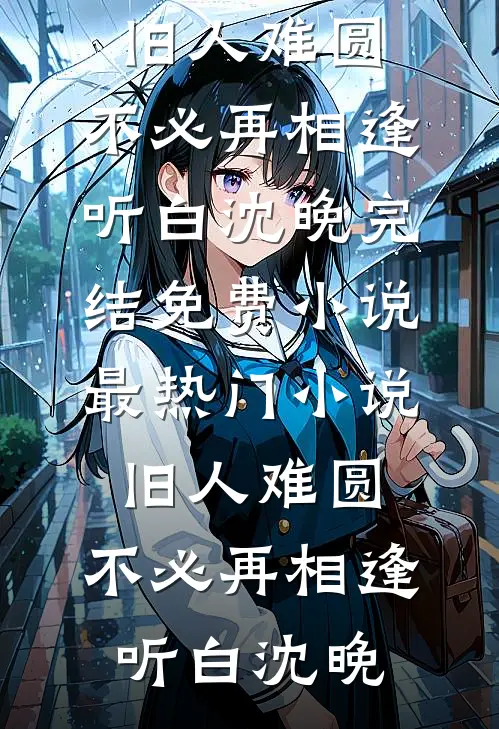 旧人难圆，不必再相逢听白沈晚完结免费小说_最热门小说旧人难圆，不必再相逢(听白沈晚)