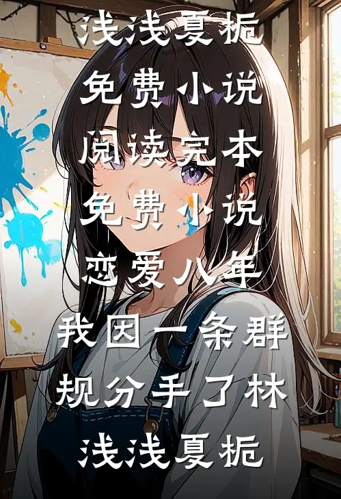 恋爱八年，我因一条群规分手了(林浅浅夏栀)免费小说阅读_完本免费小说恋爱八年，我因一条群规分手了(林浅浅夏栀)