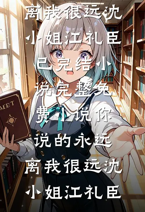 你说的永远，离我很远沈小姐江礼臣已完结小说_完整免费小说你说的永远，离我很远沈小姐江礼臣