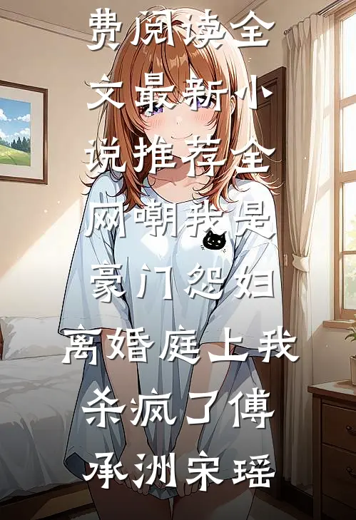 全网嘲我是豪门怨妇，离婚庭上我杀疯了(傅承洲宋瑶)免费阅读全文_最新小说推荐全网嘲我是豪门怨妇，离婚庭上我杀疯了(傅承洲宋瑶)