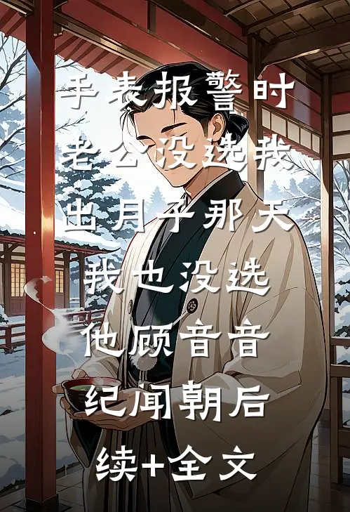 手表报警时老公没选我，出月子那天，我也没选他顾音音纪闻朝后续+全文