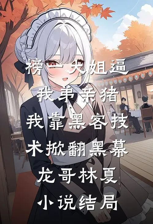 榜一大姐逼我弟亲猪，我靠黑客技术掀翻黑幕龙哥林夏小说结局