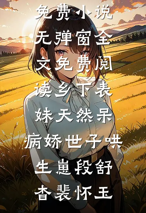 乡下表妹天然呆，病娇世子哄生崽(段舒杳裴怀玉)全本免费小说_无弹窗全文免费阅读乡下表妹天然呆，病娇世子哄生崽(段舒杳裴怀玉)
