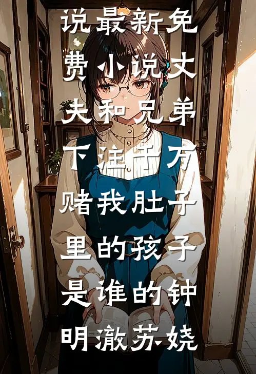 丈夫和兄弟下注千万，赌我肚子里的孩子是谁的(钟明澈苏娆)完结的小说_最新免费小说丈夫和兄弟下注千万，赌我肚子里的孩子是谁的钟明澈苏娆