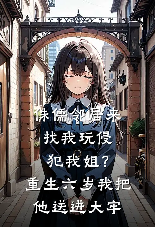 侏儒邻居来找我玩侵犯我姐？重生六岁我把他送进大牢