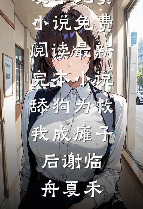 舔狗为救我成瘫子后谢临舟夏禾免费小说免费阅读_最新完本小说舔狗为救我成瘫子后(谢临舟夏禾)