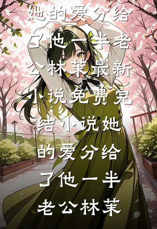 她的爱分给了他一半老公林茉最新小说_免费完结小说她的爱分给了他一半老公林茉