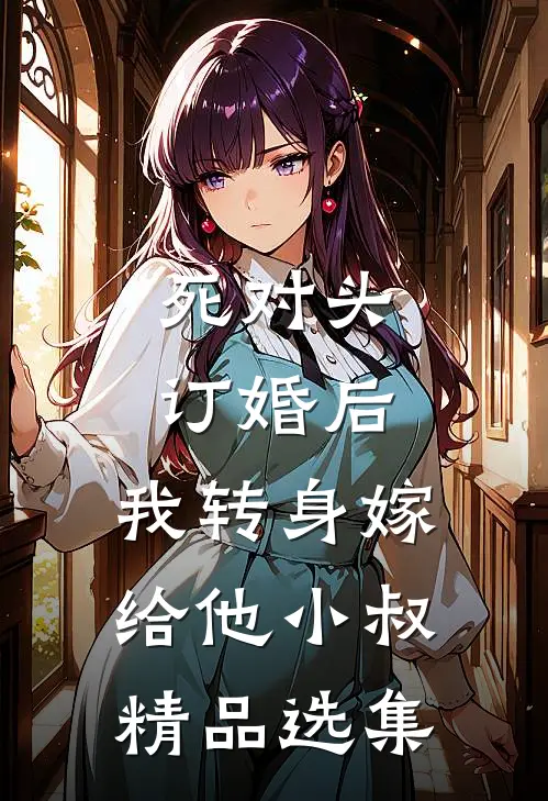 死对头订婚后，我转身嫁给他小叔精品选集