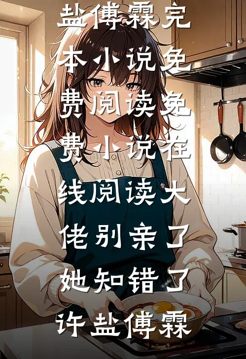大佬别亲了，她知错了许盐傅霖完本小说免费阅读_免费小说在线阅读大佬别亲了，她知错了许盐傅霖