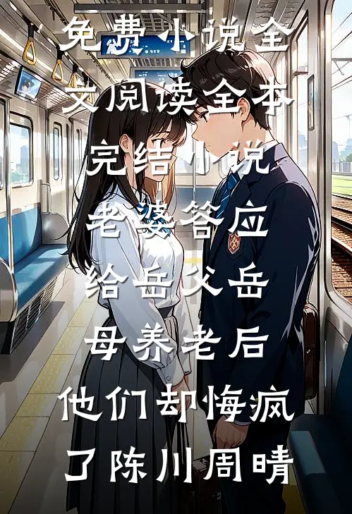 老婆答应给岳父岳母养老后，他们却悔疯了陈川周晴免费小说全文阅读_全本完结小说老婆答应给岳父岳母养老后，他们却悔疯了陈川周晴