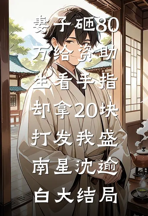 妻子砸80万给资助生看手指，却拿20块打发我盛南星沈逾白大结局