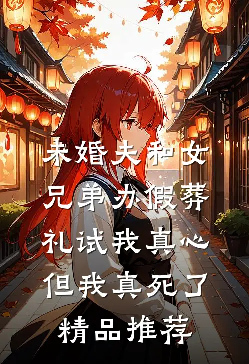 未婚夫和女兄弟办假葬礼试我真心，但我真死了精品推荐