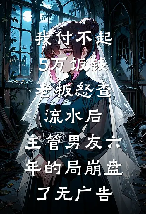我付不起5万饭钱，老板怒查流水后，主管男友六年的局崩盘了无广告