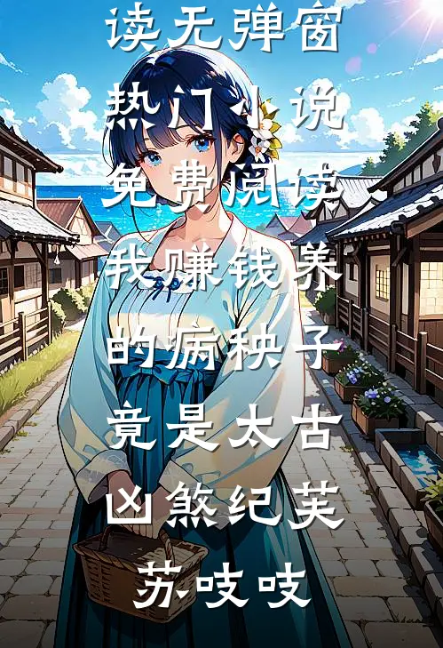 我赚钱养的病秧子，竟是太古凶煞纪芙苏吱吱免费阅读无弹窗_热门小说免费阅读我赚钱养的病秧子，竟是太古凶煞(纪芙苏吱吱)