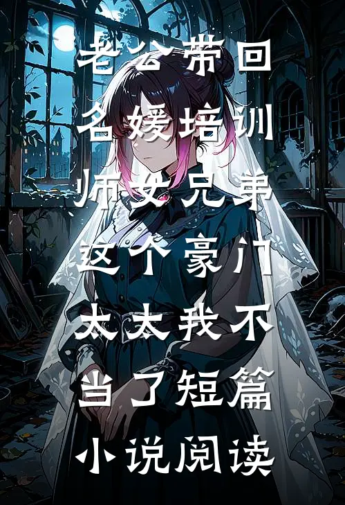 老公带回名媛培训师女兄弟，这个豪门太太我不当了短篇小说阅读