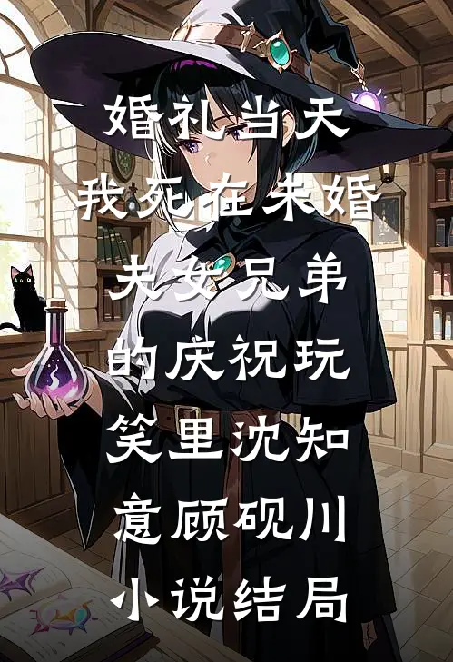婚礼当天，我死在未婚夫女兄弟的庆祝玩笑里沈知意顾砚川小说结局
