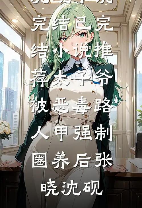 太子爷被恶毒路人甲强制圈养后(张晓沈砚)小说完结_已完结小说推荐太子爷被恶毒路人甲强制圈养后张晓沈砚