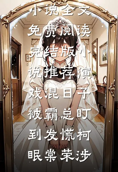 演戏混日子，被霸总盯到发慌(柯眠棠荣涉)完结版小说全文免费阅读_完结版小说推荐演戏混日子，被霸总盯到发慌柯眠棠荣涉