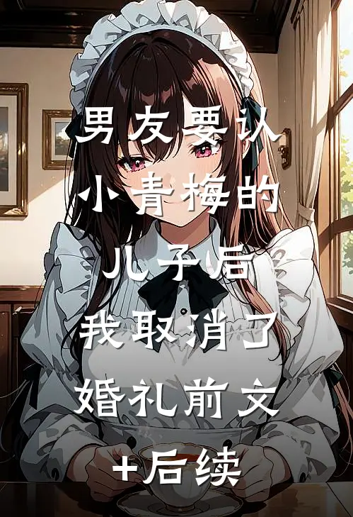男友要认小青梅的儿子后，我取消了婚礼前文+后续