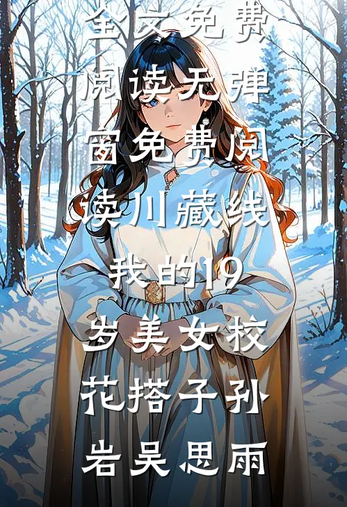 川藏线：我的19岁美女校花搭子孙岩吴思雨无弹窗全文免费阅读_无弹窗免费阅读川藏线：我的19岁美女校花搭子(孙岩吴思雨)