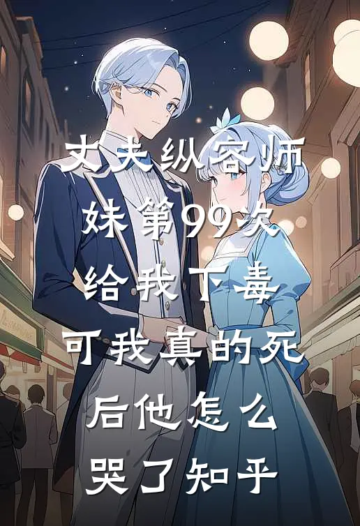 丈夫纵容师妹第99次给我下毒，可我真的死后他怎么哭了知乎
