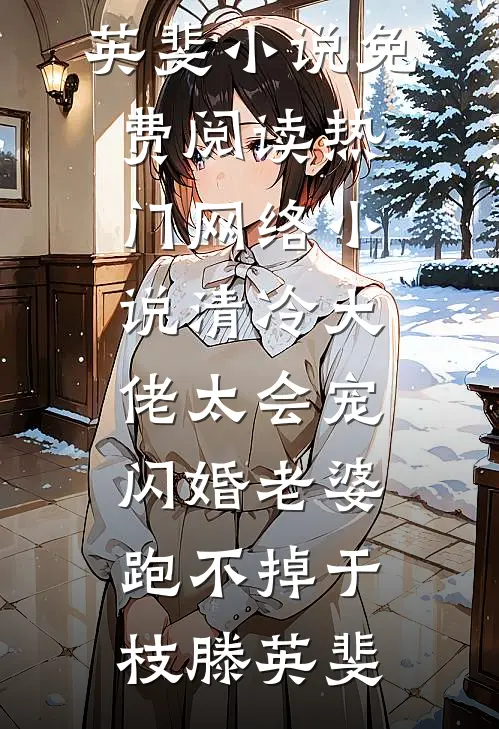 清冷大佬太会宠，闪婚老婆跑不掉于枝滕英斐小说免费阅读_热门网络小说清冷大佬太会宠，闪婚老婆跑不掉于枝滕英斐