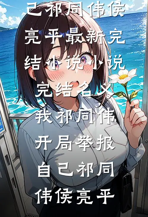 名义：我祁同伟，开局举报自己祁同伟侯亮平最新完结小说_小说完结名义：我祁同伟，开局举报自己(祁同伟侯亮平)