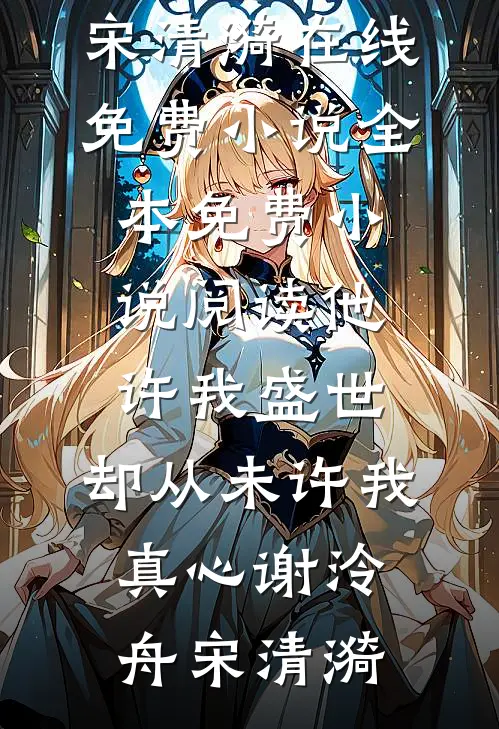 他许我盛世，却从未许我真心谢泠舟宋清漪在线免费小说_全本免费小说阅读他许我盛世，却从未许我真心谢泠舟宋清漪