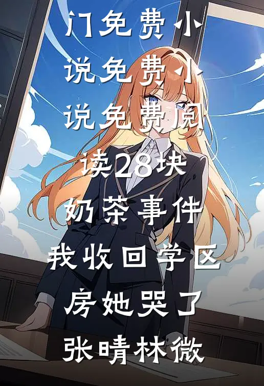28块奶茶事件：我收回学区房她哭了张晴林微热门免费小说_免费小说免费阅读28块奶茶事件：我收回学区房她哭了(张晴林微)