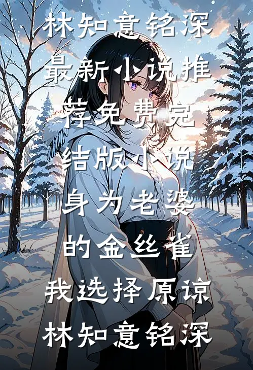 身为老婆的金丝雀，我选择原谅林知意铭深最新小说推荐_免费完结版小说身为老婆的金丝雀，我选择原谅林知意铭深
