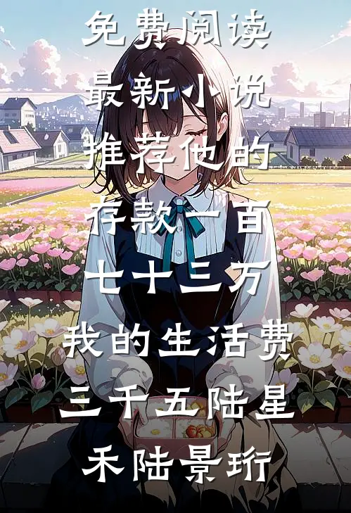 他的存款一百七十三万，我的生活费三千五陆星禾陆景珩完整版小说免费阅读_最新小说推荐他的存款一百七十三万，我的生活费三千五(陆星禾陆景珩)
